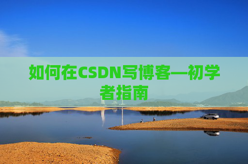 如何在CSDN写博客—初学者指南 如何在CSDN写博客—初学者指南